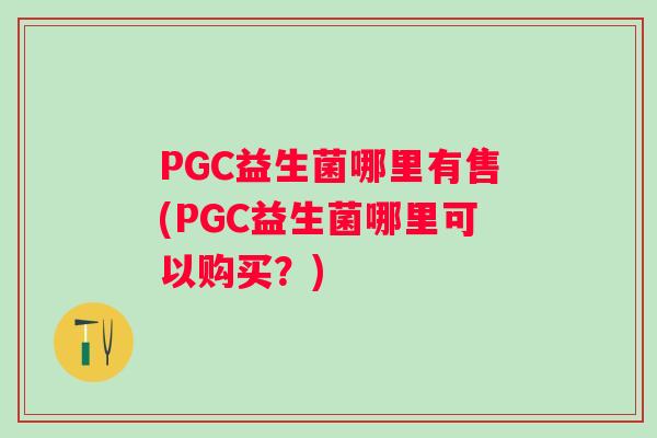 PGC益生菌哪里有售(PGC益生菌哪里可以购买？)