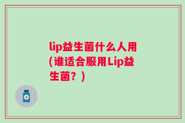 lip益生菌什么人用(谁适合服用Lip益生菌？)