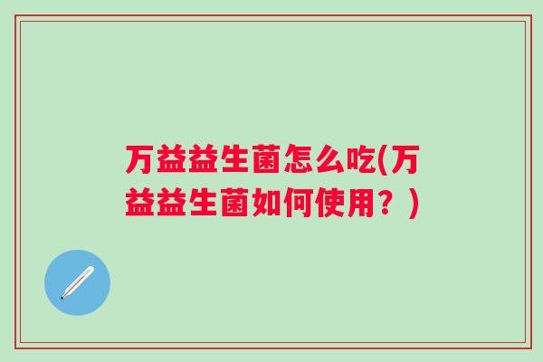 万益益生菌怎么吃(万益益生菌如何使用？)