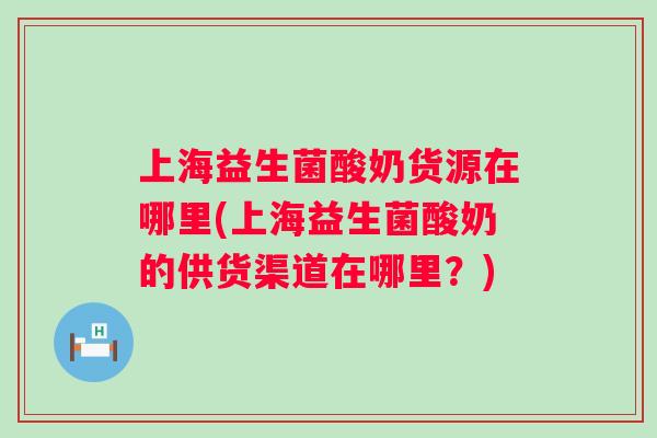 上海益生菌酸奶货源在哪里(上海益生菌酸奶的供货渠道在哪里？)