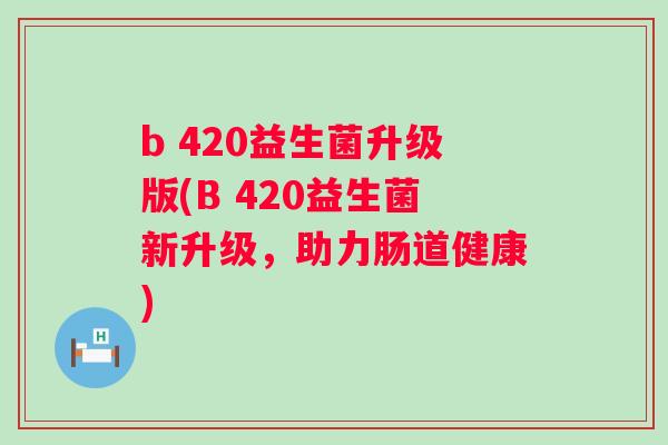 b 420益生菌升级版(B 420益生菌新升级，助力肠道健康)