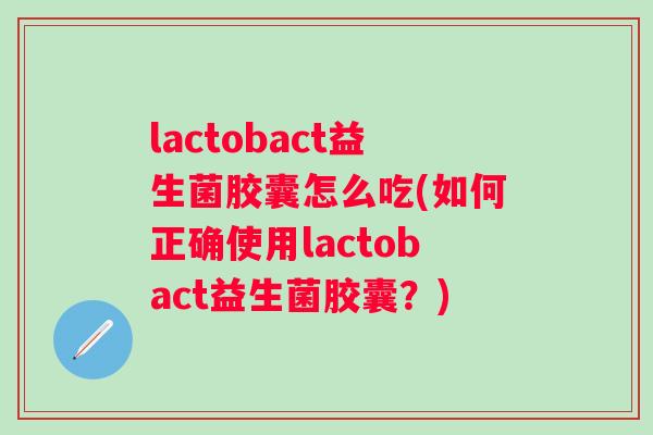 lactobact益生菌胶囊怎么吃(如何正确使用lactobact益生菌胶囊？)