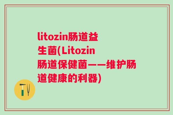 litozin肠道益生菌(Litozin肠道保健菌——维护肠道健康的利器)