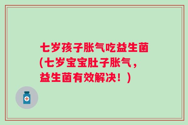 七岁孩子吃益生菌(七岁宝宝肚子,益生菌有效解决!) 七岁孩子吃益生菌(七岁宝宝肚子,益生菌有效解决!)
