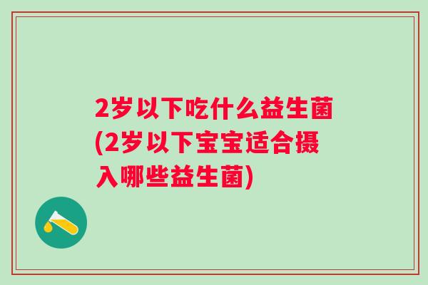 2岁以下吃什么益生菌(2岁以下宝宝适合摄入哪些益生菌)