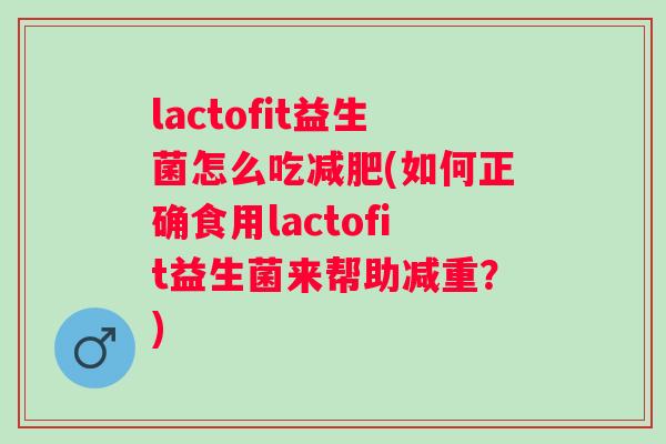 lactofit益生菌怎么吃(如何正确食用lactofit益生菌来帮助减重?) lactofit益生菌怎么吃(如何正确食用lactofit益生菌来帮助减重?)