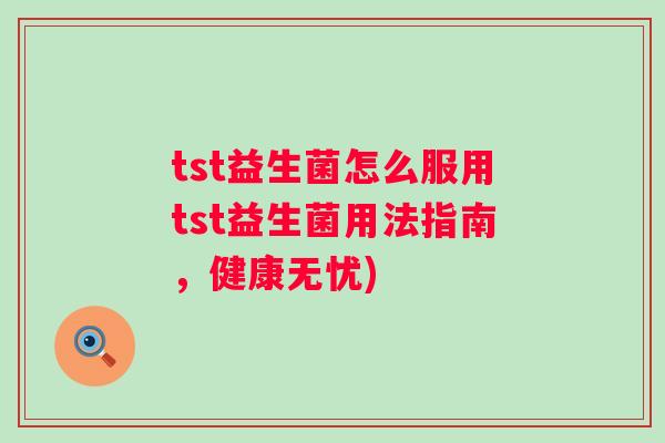 tst益生菌怎么服用tst益生菌用法指南,健康无忧) tst益生菌怎么服用tst益生菌用法指南,健康无忧)