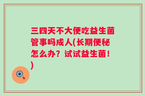 三四天不大便吃益生菌管事吗成人(长期怎么办?试试益生菌!) 三四天不大便吃益生菌管事吗成人(长期怎么办?试试益生菌!)