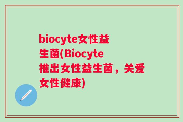 biocyte女性益生菌(Biocyte推出女性益生菌,关爱女性健康) biocyte女性益生菌(Biocyte推出女性益生菌,关爱女性健康)