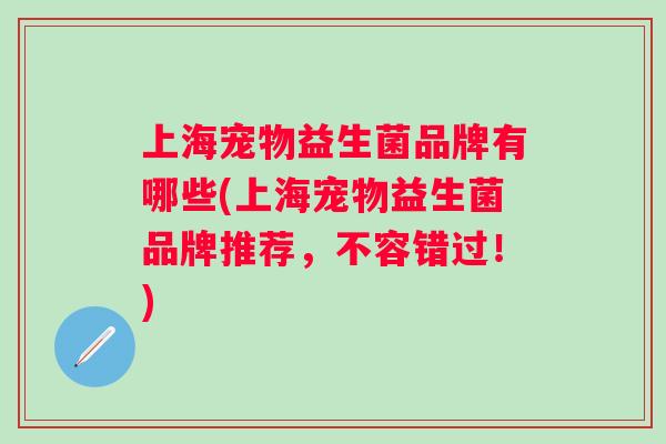 上海宠物益生菌品牌有哪些(上海宠物益生菌品牌推荐,不容错过!) 上海宠物益生菌品牌有哪些(上海宠物益生菌品牌推荐,不容错过!)