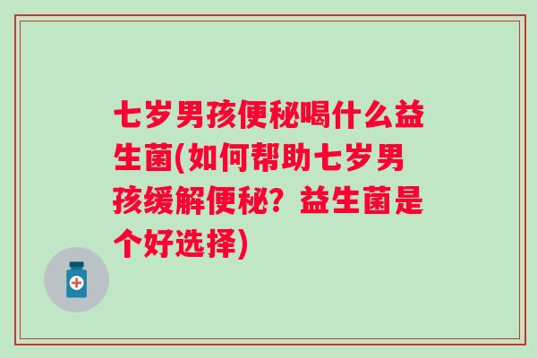 七岁男孩喝什么益生菌(如何帮助七岁男孩缓解?益生菌是个好选择) 七岁男孩喝什么益生菌(如何帮助七岁男孩缓解?益生菌是个好选择)