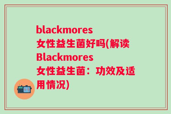 blackmores女性益生菌好吗(解读Blackmores女性益生菌：功效及适用情况)