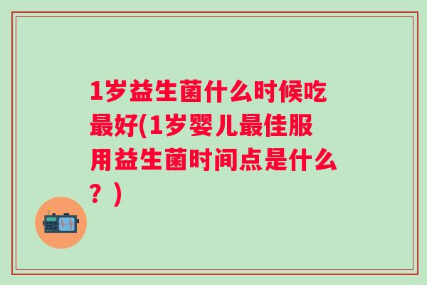 1岁益生菌什么时候吃好(1岁婴儿佳服用益生菌时间点是什么？)