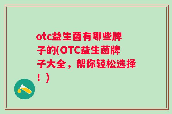 otc益生菌有哪些牌子的(OTC益生菌牌子大全,帮你轻松选择!) otc益生菌有哪些牌子的(OTC益生菌牌子大全,帮你轻松选择!)
