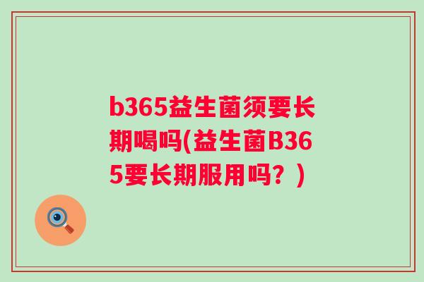 b365益生菌须要长期喝吗(益生菌B365要长期服用吗?) b365益生菌须要长期喝吗(益生菌B365要长期服用吗?)