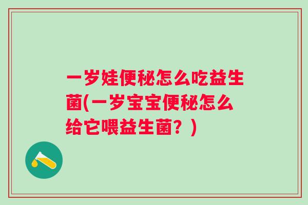一岁娃怎么吃益生菌(一岁宝宝怎么给它喂益生菌?) 一岁娃怎么吃益生菌(一岁宝宝怎么给它喂益生菌?)