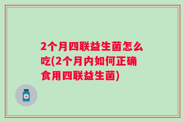 2个月四联益生菌怎么吃(2个月内如何正确食用四联益生菌) 2个月四联益生菌怎么吃(2个月内如何正确食用四联益生菌)
