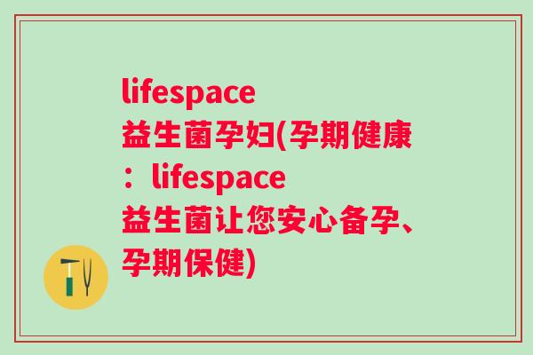 lifespace 益生菌孕妇(孕期健康:lifespace益生菌让您安心备孕、孕期保健) lifespace 益生菌孕妇(孕期健康:lifespace益生菌让您安心备孕、孕期保健)