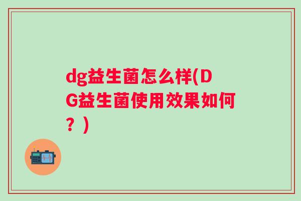 dg益生菌怎么样(DG益生菌使用效果如何？)