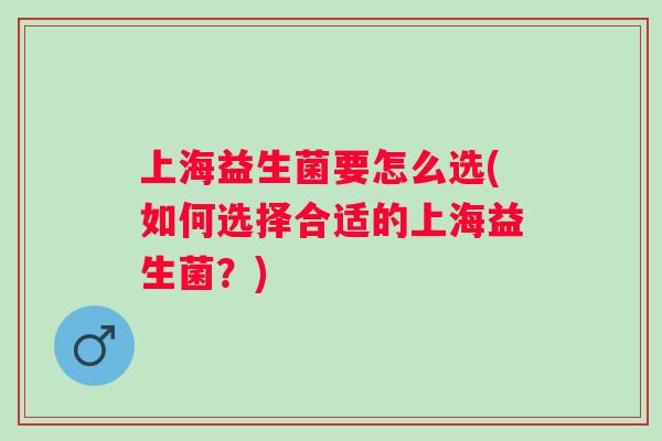 上海益生菌要怎么选(如何选择合适的上海益生菌?) 上海益生菌要怎么选(如何选择合适的上海益生菌?)