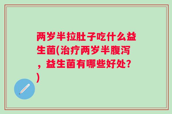 两岁半拉肚子吃什么益生菌(两岁半，益生菌有哪些好处？)
