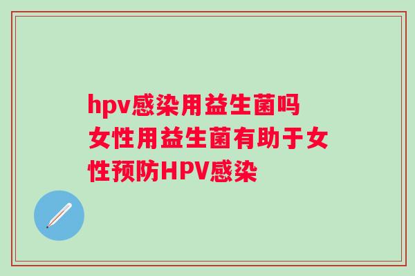 hpv用益生菌吗女性用益生菌有助于女性HPV hpv用益生菌吗女性用益生菌有助于女性HPV