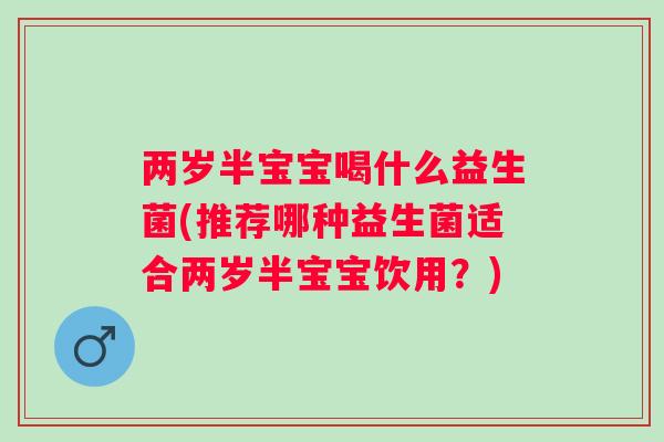 两岁半宝宝喝什么益生菌(推荐哪种益生菌适合两岁半宝宝饮用?) 两岁半宝宝喝什么益生菌(推荐哪种益生菌适合两岁半宝宝饮用?)
