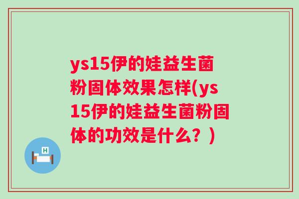 ys15伊的娃益生菌粉固体效果怎样(ys15伊的娃益生菌粉固体的功效是什么?) ys15伊的娃益生菌粉固体效果怎样(ys15伊的娃益生菌粉固体的功效是什么?)