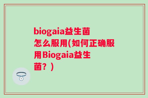 biogaia益生菌怎么服用(如何正确服用Biogaia益生菌？)