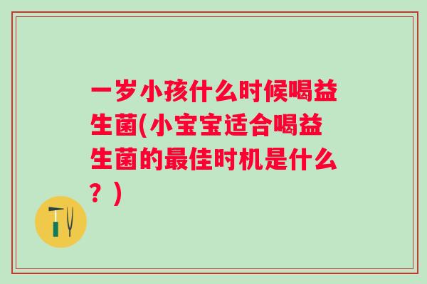 一岁小孩什么时候喝益生菌(小宝宝适合喝益生菌的佳时机是什么?) 一岁小孩什么时候喝益生菌(小宝宝适合喝益生菌的佳时机是什么?)