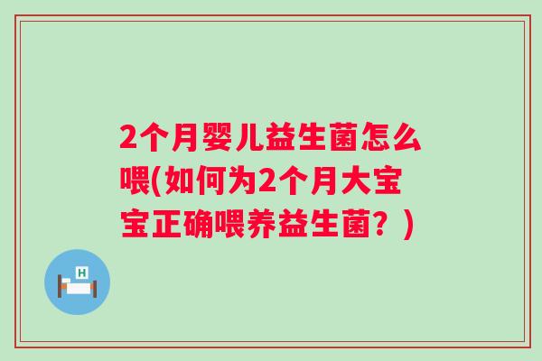 2个月婴儿益生菌怎么喂(如何为2个月大宝宝正确喂养益生菌?) 2个月婴儿益生菌怎么喂(如何为2个月大宝宝正确喂养益生菌?)