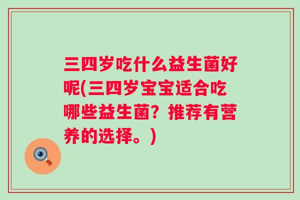 三四岁吃什么益生菌好呢(三四岁宝宝适合吃哪些益生菌?推荐有营养的选择。) 三四岁吃什么益生菌好呢(三四岁宝宝适合吃哪些益生菌?推荐有营养的选择。)