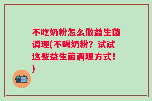 不吃奶粉怎么做益生菌调理(不喝奶粉?试试这些益生菌调理方式!) 不吃奶粉怎么做益生菌调理(不喝奶粉?试试这些益生菌调理方式!)