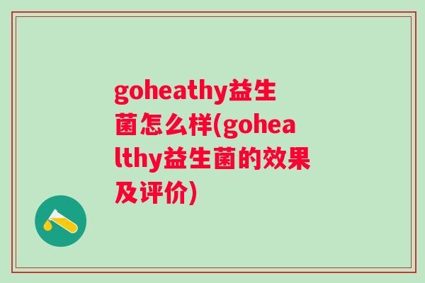 goheathy益生菌怎么样(gohealthy益生菌的效果及评价) goheathy益生菌怎么样(gohealthy益生菌的效果及评价)