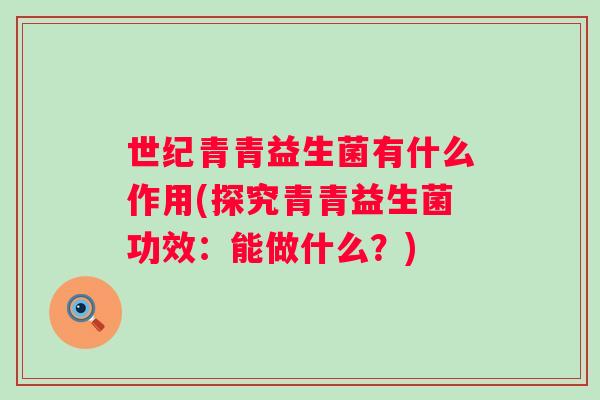 世纪青青益生菌有什么作用(探究青青益生菌功效：能做什么？)