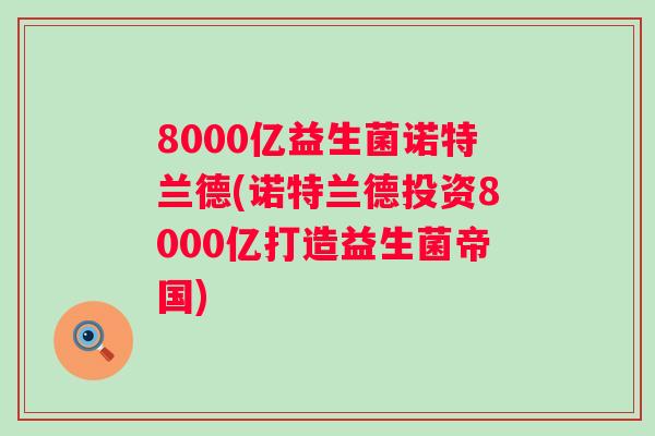 8000亿益生菌诺特兰德(诺特兰德投资8000亿打造益生菌帝国)