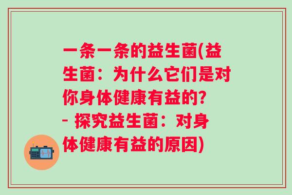 一条一条的益生菌(益生菌：为什么它们是对你身体健康有益的？ - 探究益生菌：对身体健康有益的原因)