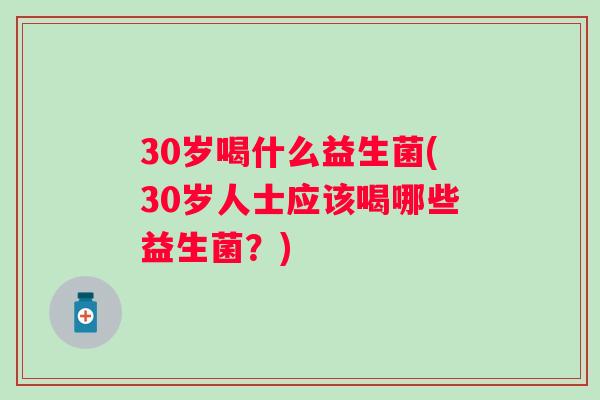 30岁喝什么益生菌(30岁人士应该喝哪些益生菌？)
