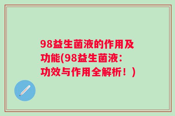 98益生菌液的作用及功能(98益生菌液:功效与作用全解析!) 98益生菌液的作用及功能(98益生菌液:功效与作用全解析!)
