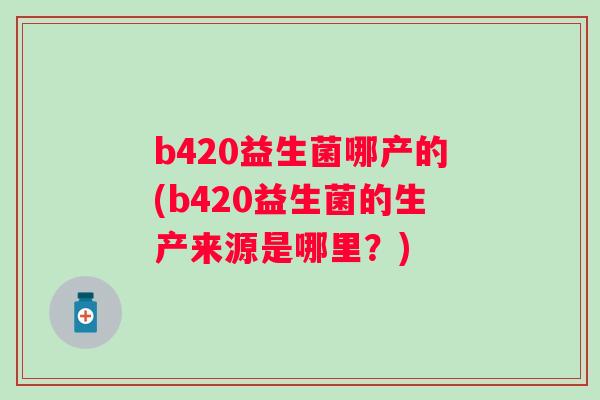 b420益生菌哪产的(b420益生菌的生产来源是哪里?) b420益生菌哪产的(b420益生菌的生产来源是哪里?)