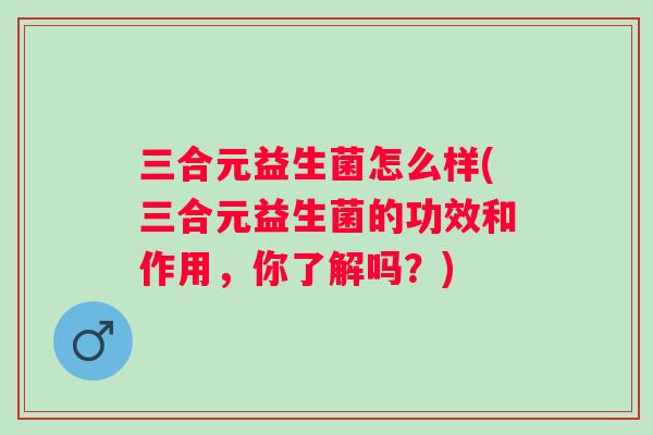 三合元益生菌怎么样(三合元益生菌的功效和作用，你了解吗？)