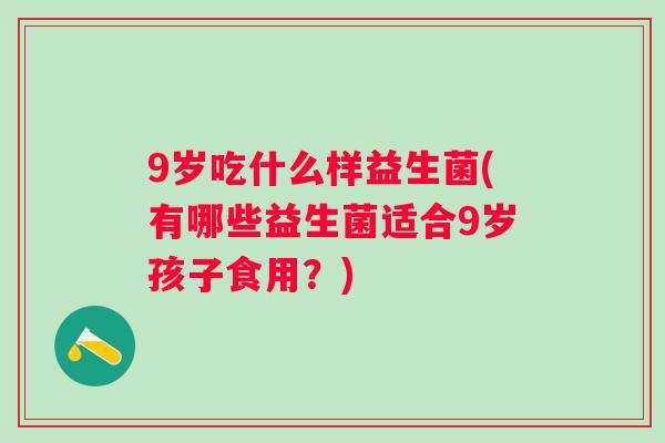 9岁吃什么样益生菌(有哪些益生菌适合9岁孩子食用?) 9岁吃什么样益生菌(有哪些益生菌适合9岁孩子食用?)