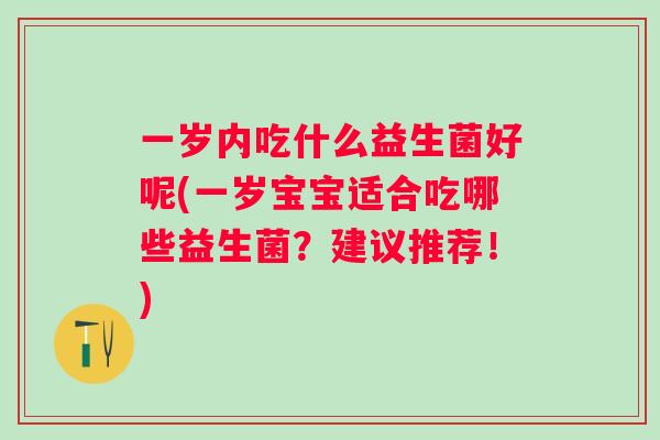 一岁内吃什么益生菌好呢(一岁宝宝适合吃哪些益生菌?建议推荐!) 一岁内吃什么益生菌好呢(一岁宝宝适合吃哪些益生菌?建议推荐!)