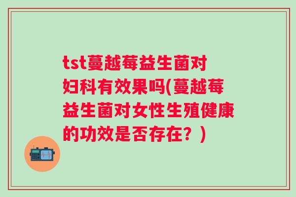 tst蔓越莓益生菌对有效果吗(蔓越莓益生菌对女性生殖健康的功效是否存在?) tst蔓越莓益生菌对有效果吗(蔓越莓益生菌对女性生殖健康的功效是否存在?)