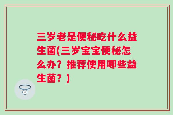 三岁老是吃什么益生菌(三岁宝宝怎么办？推荐使用哪些益生菌？)