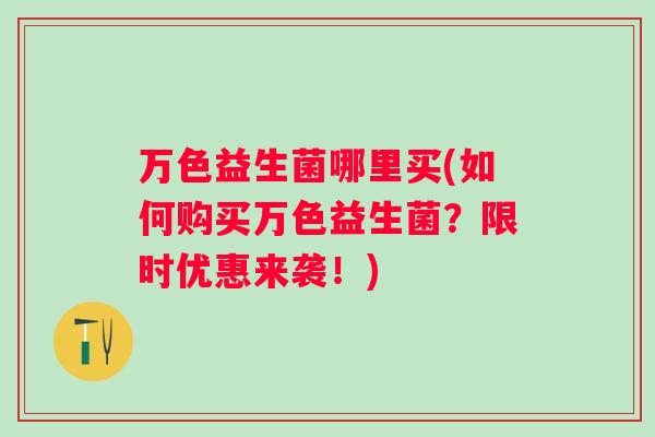 万色益生菌哪里买(如何购买万色益生菌?限时优惠来袭!) 万色益生菌哪里买(如何购买万色益生菌?限时优惠来袭!)