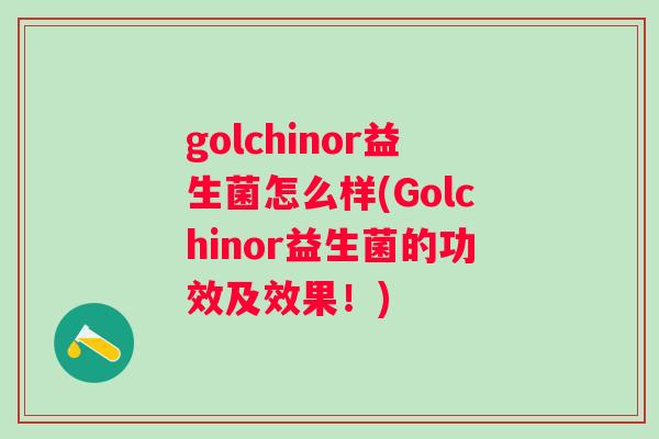golchinor益生菌怎么样(Golchinor益生菌的功效及效果!) golchinor益生菌怎么样(Golchinor益生菌的功效及效果!)
