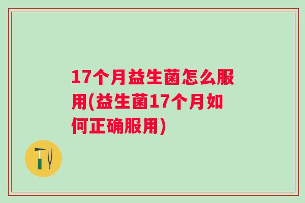 17个月益生菌怎么服用(益生菌17个月如何正确服用) 17个月益生菌怎么服用(益生菌17个月如何正确服用)