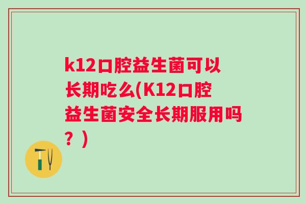 k12口腔益生菌可以长期吃么(K12口腔益生菌安全长期服用吗?) k12口腔益生菌可以长期吃么(K12口腔益生菌安全长期服用吗?)
