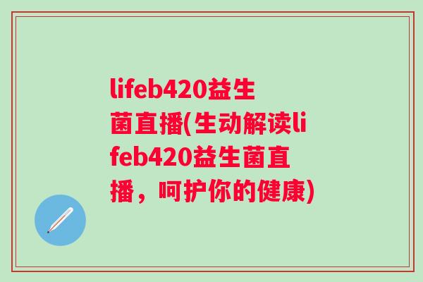 lifeb420益生菌直播(生动解读lifeb420益生菌直播,呵护你的健康) lifeb420益生菌直播(生动解读lifeb420益生菌直播,呵护你的健康)